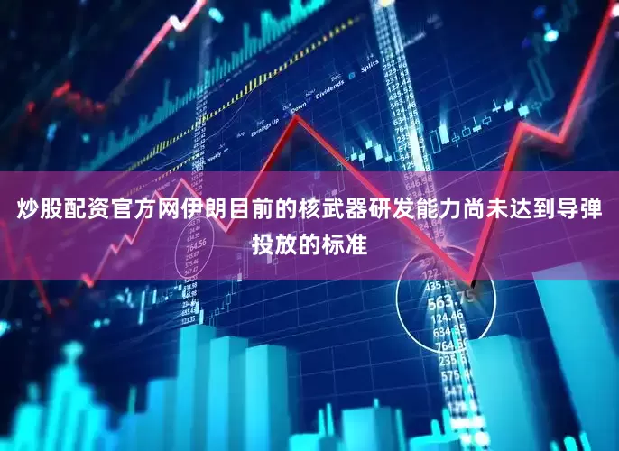 炒股配资官方网伊朗目前的核武器研发能力尚未达到导弹投放的标准