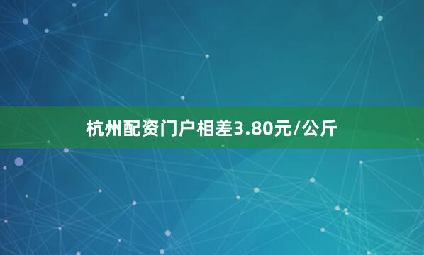 杭州配资门户相差3.80元/公斤