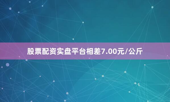 股票配资实盘平台相差7.00元/公斤