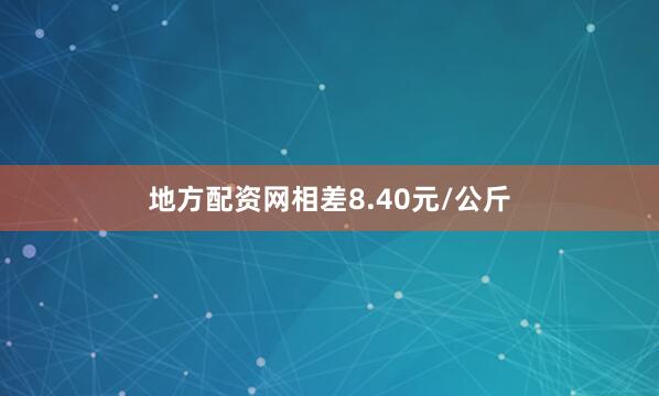 地方配资网相差8.40元/公斤