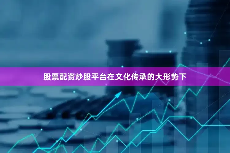 股票配资炒股平台在文化传承的大形势下