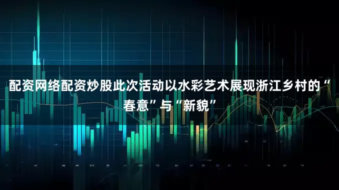 配资网络配资炒股此次活动以水彩艺术展现浙江乡村的“春意”与“新貌”