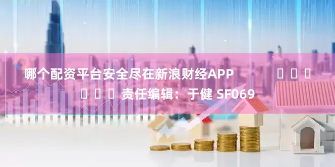 哪个配资平台安全尽在新浪财经APP            						责任编辑：于健 SF069