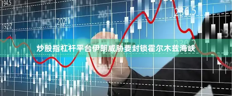 炒股指杠杆平台伊朗威胁要封锁霍尔木兹海峡