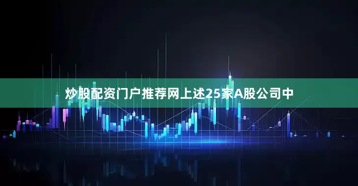 炒股配资门户推荐网上述25家A股公司中