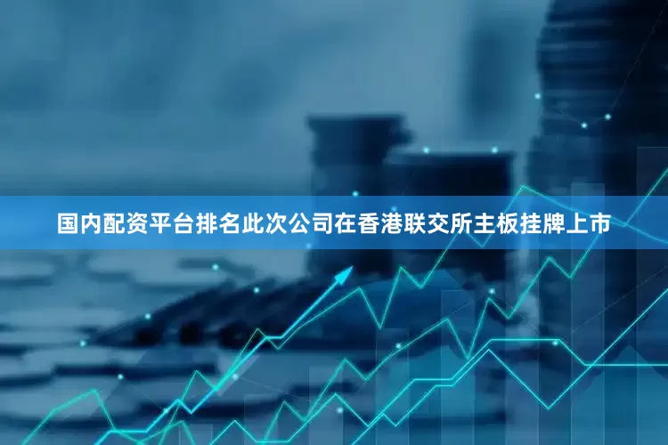 国内配资平台排名此次公司在香港联交所主板挂牌上市