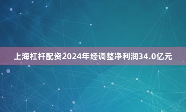 上海杠杆配资2024年经调整净利润34.0亿元