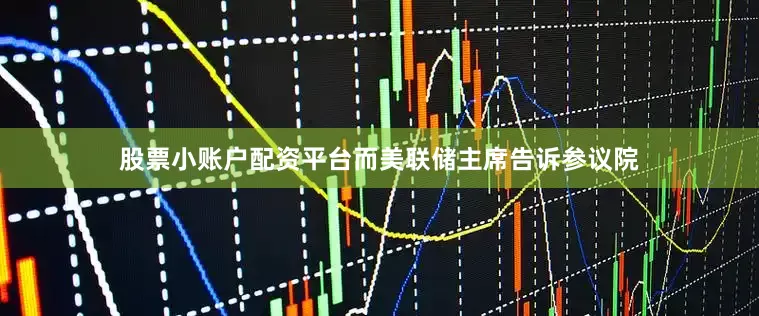 股票小账户配资平台而美联储主席告诉参议院