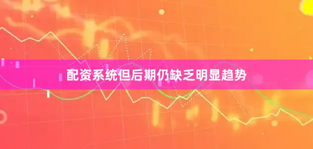 配资系统但后期仍缺乏明显趋势