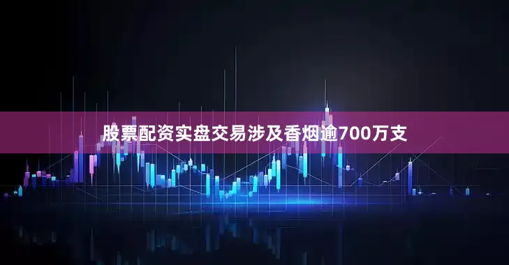 股票配资实盘交易涉及香烟逾700万支