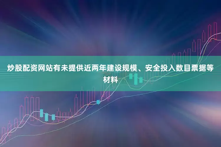 炒股配资网站有未提供近两年建设规模、安全投入数目票据等材料