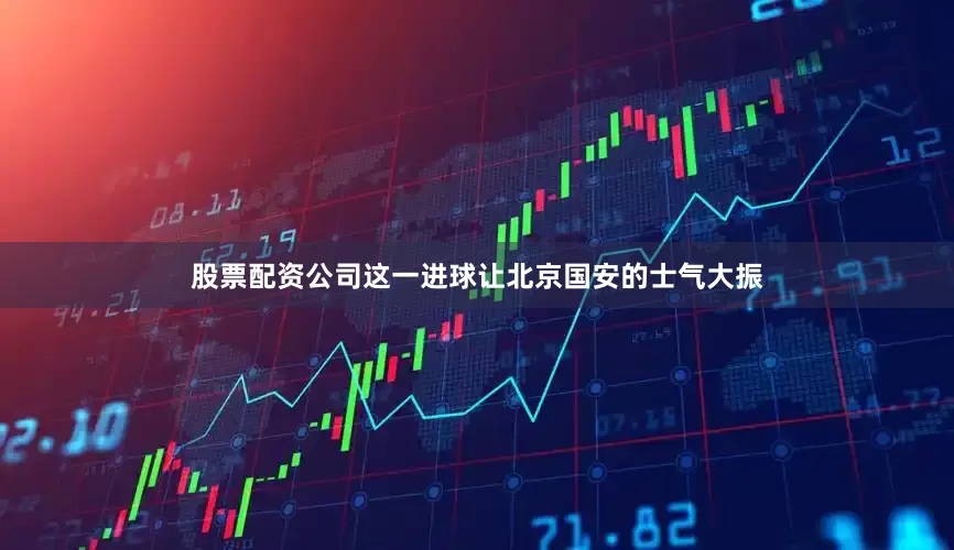 股票配资公司这一进球让北京国安的士气大振