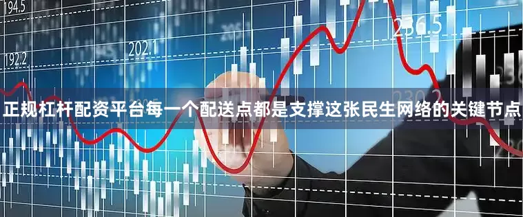 正规杠杆配资平台每一个配送点都是支撑这张民生网络的关键节点