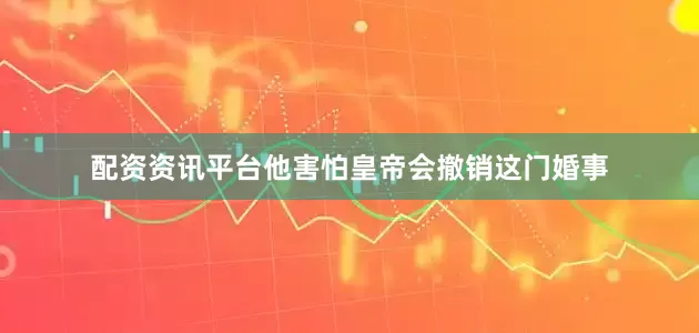 配资资讯平台他害怕皇帝会撤销这门婚事