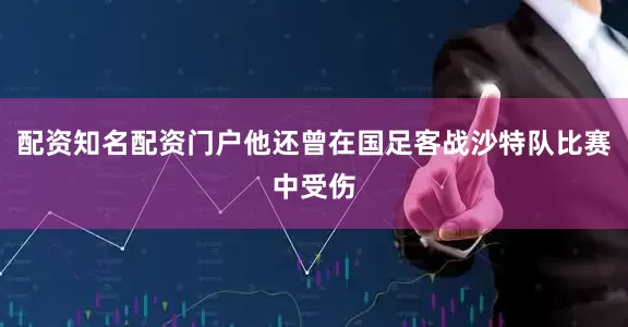 配资知名配资门户他还曾在国足客战沙特队比赛中受伤