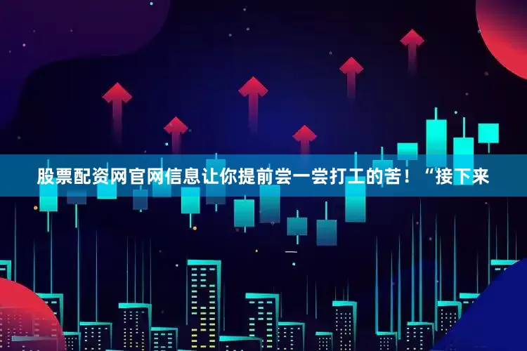 股票配资网官网信息让你提前尝一尝打工的苦！“接下来