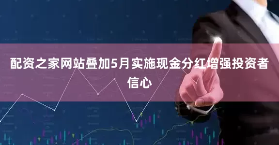 配资之家网站叠加5月实施现金分红增强投资者信心