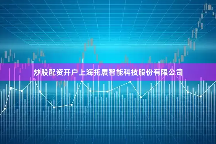炒股配资开户上海托展智能科技股份有限公司
