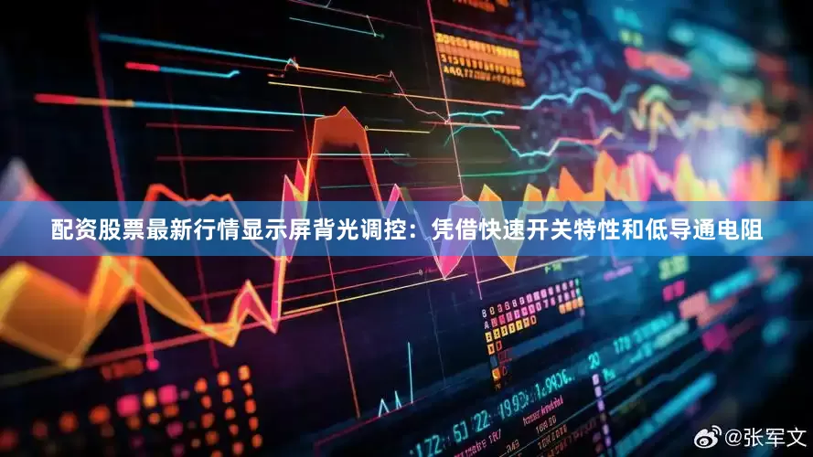 配资股票最新行情显示屏背光调控：凭借快速开关特性和低导通电阻