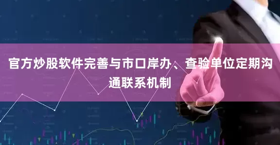 官方炒股软件完善与市口岸办、查验单位定期沟通联系机制