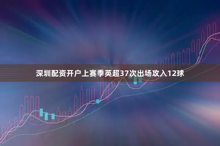 深圳配资开户上赛季英超37次出场攻入12球
