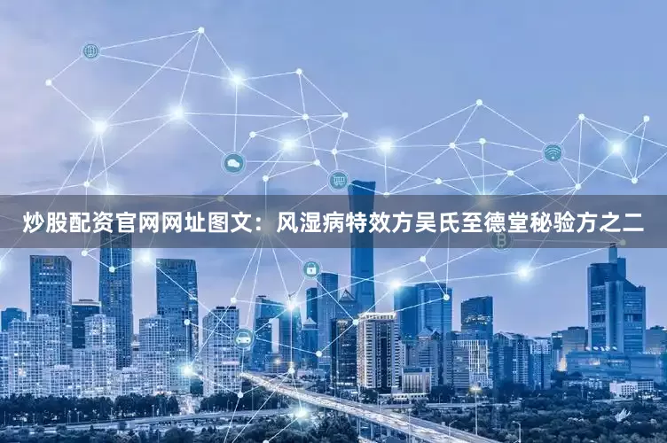 炒股配资官网网址图文：风湿病特效方吴氏至德堂秘验方之二