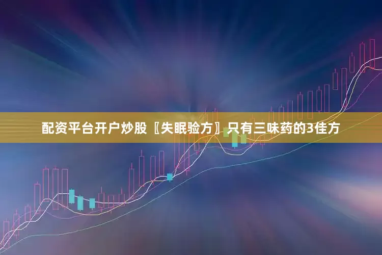 配资平台开户炒股〖失眠验方〗只有三味药的3佳方