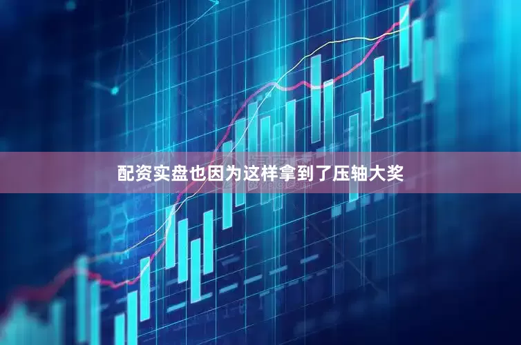 配资实盘也因为这样拿到了压轴大奖