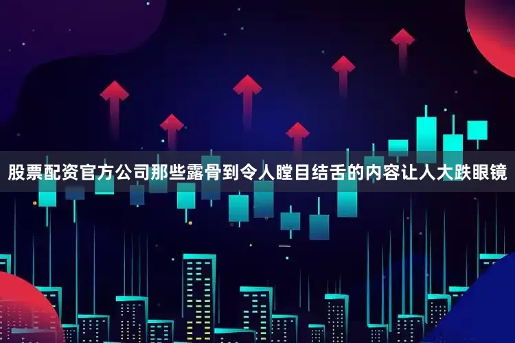 股票配资官方公司那些露骨到令人瞠目结舌的内容让人大跌眼镜