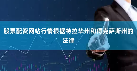 股票配资网站行情根据特拉华州和得克萨斯州的法律