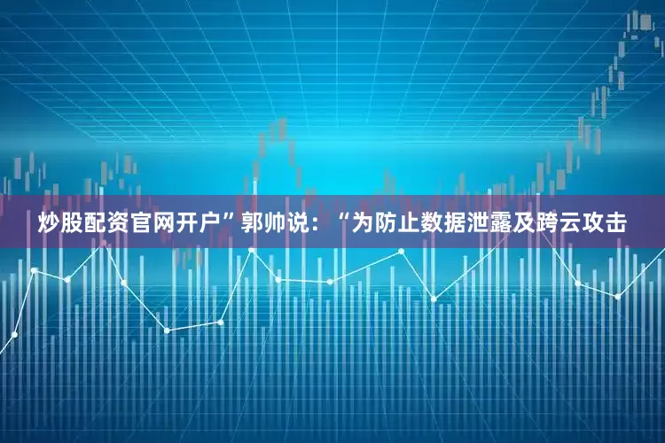炒股配资官网开户”郭帅说：“为防止数据泄露及跨云攻击