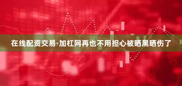在线配资交易·加杠网再也不用担心被晒黑晒伤了