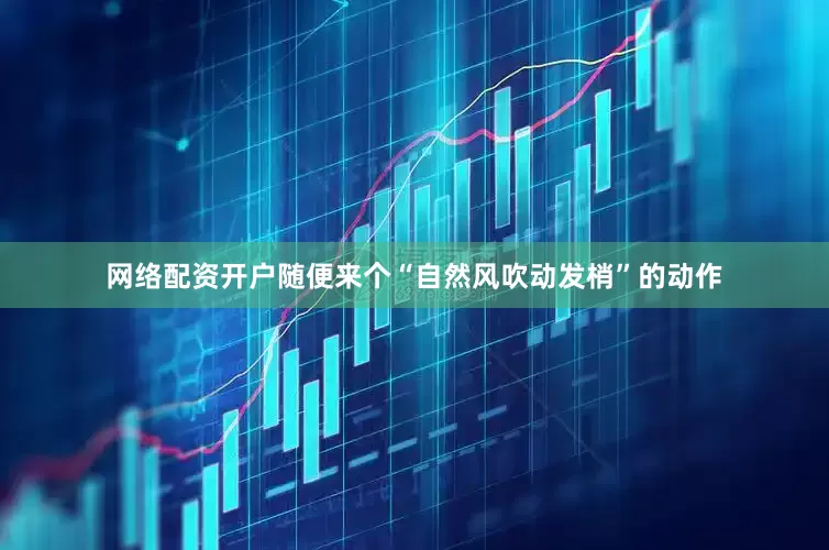 网络配资开户随便来个“自然风吹动发梢”的动作