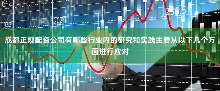 成都正规配资公司有哪些行业内的研究和实践主要从以下几个方面进行应对