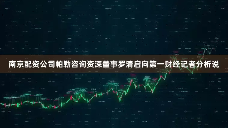 南京配资公司　　帕勒咨询资深董事罗清启向第一财经记者分析说