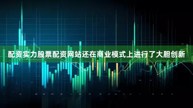 配资实力股票配资网站还在商业模式上进行了大胆创新