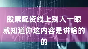 股票配资线上别人一眼就知道你这内容是讲啥的