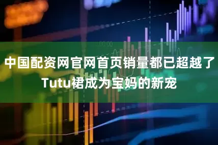 中国配资网官网首页销量都已超越了Tutu裙成为宝妈的新宠