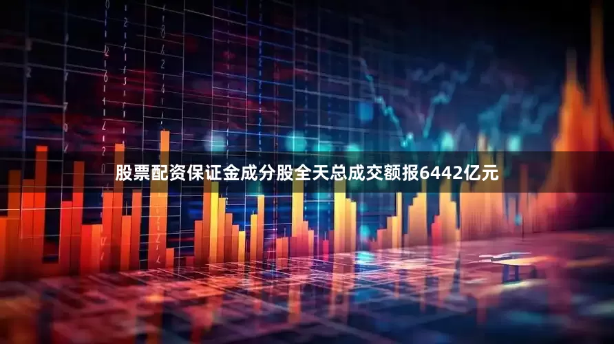 股票配资保证金成分股全天总成交额报6442亿元