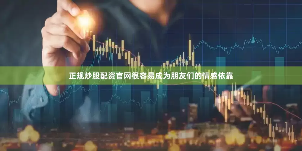 正规炒股配资官网很容易成为朋友们的情感依靠