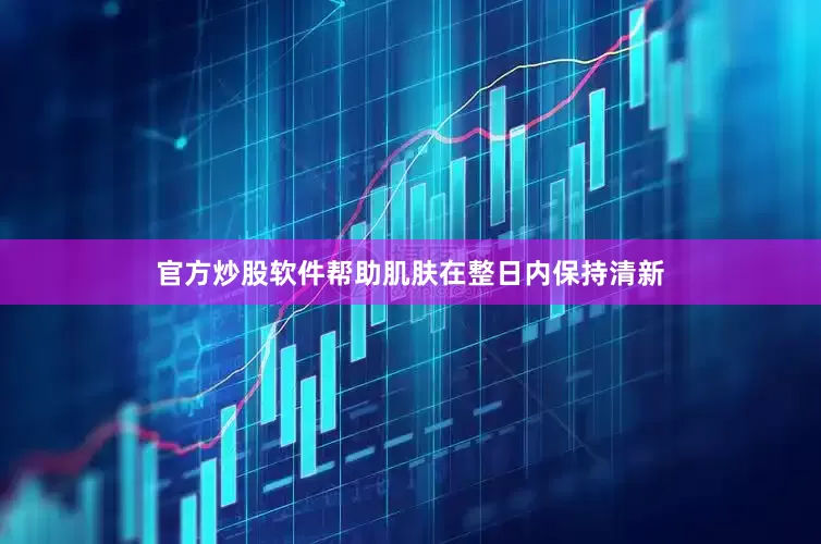 官方炒股软件帮助肌肤在整日内保持清新