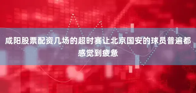 咸阳股票配资几场的超时赛让北京国安的球员普遍都感觉到疲惫