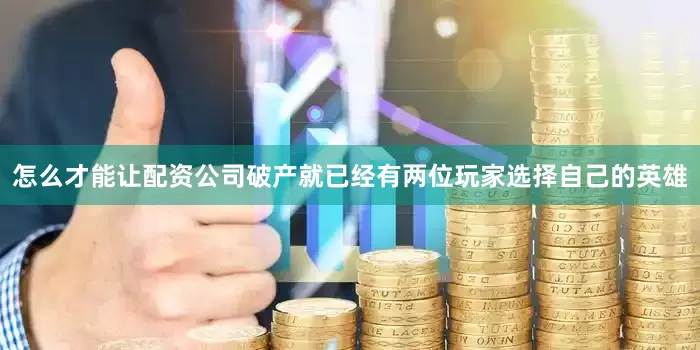 怎么才能让配资公司破产就已经有两位玩家选择自己的英雄
