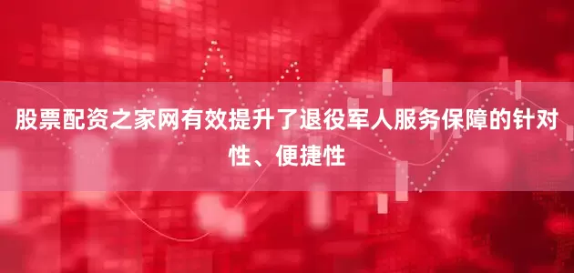股票配资之家网有效提升了退役军人服务保障的针对性、便捷性