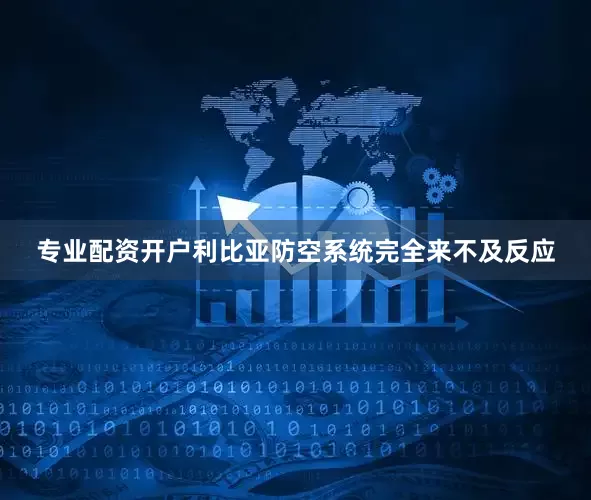 专业配资开户利比亚防空系统完全来不及反应