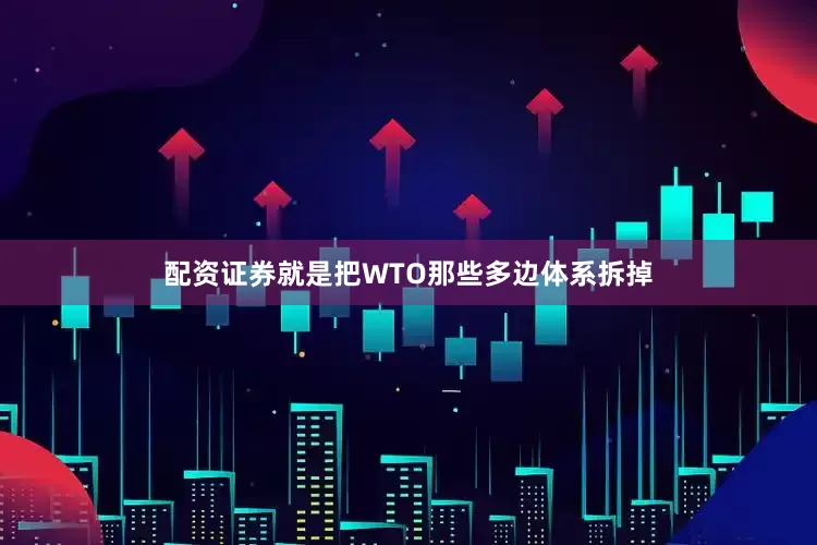 配资证券就是把WTO那些多边体系拆掉
