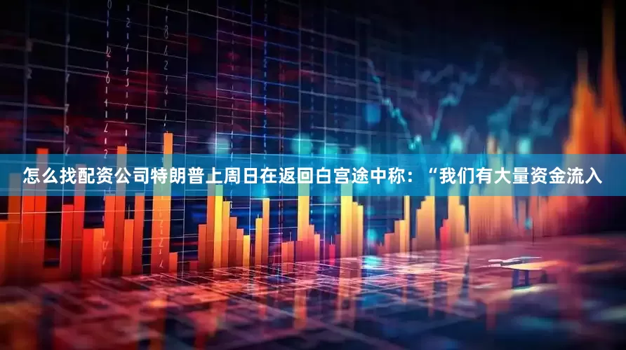 怎么找配资公司特朗普上周日在返回白宫途中称：“我们有大量资金流入