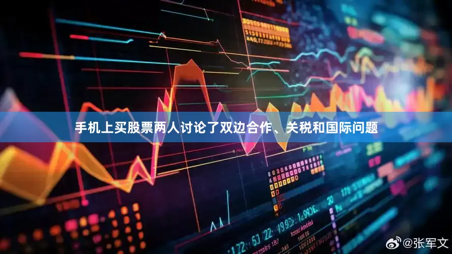 手机上买股票两人讨论了双边合作、关税和国际问题