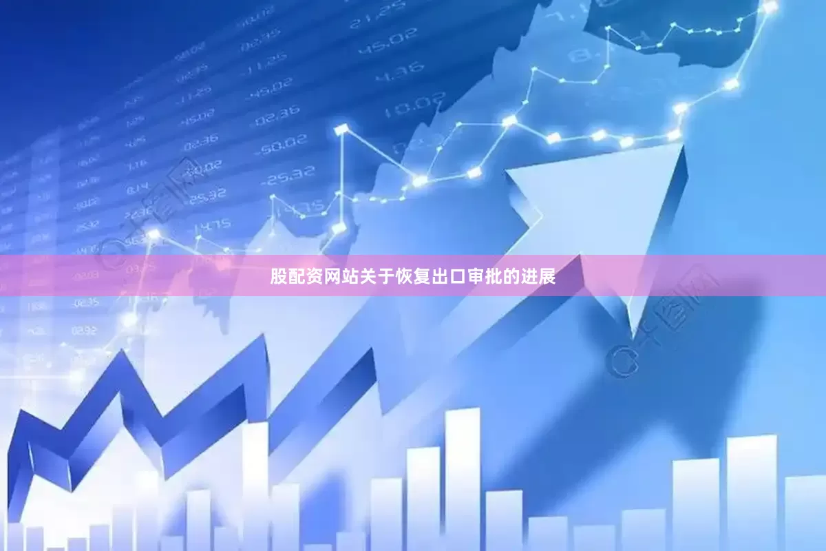 股配资网站关于恢复出口审批的进展