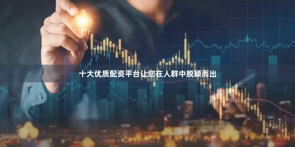十大优质配资平台让您在人群中脱颖而出